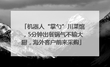 机器人“掌勺”川菜馆，5分钟出餐锅气不输大厨，海外客户前来采购