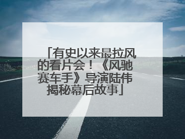 有史以来最拉风的看片会！《风驰赛车手》导演陆伟揭秘幕后故事