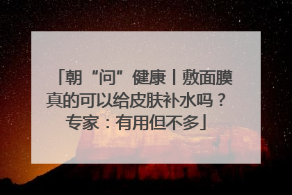 朝“问”健康丨敷面膜真的可以给皮肤补水吗？专家：有用但不多