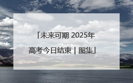 未来可期 2025年高考今日结束｜图集
