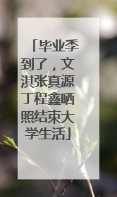 毕业季到了，文淇张真源丁程鑫晒照结束大学生活