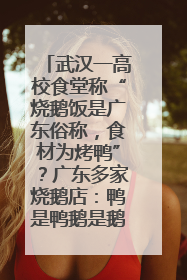 武汉一高校食堂称“烧鹅饭是广东俗称，食材为烤鸭”？广东多家烧鹅店：鸭是鸭鹅是鹅