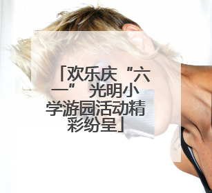 欢乐庆“六一” 光明小学游园活动精彩纷呈