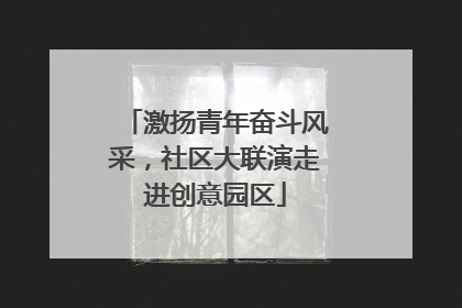 激扬青年奋斗风采，社区大联演走进创意园区