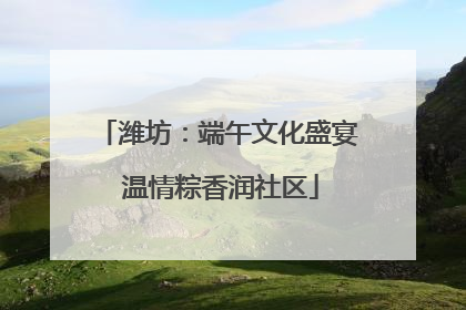 潍坊：端午文化盛宴 温情粽香润社区