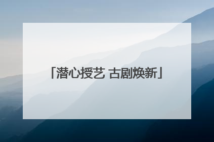 潜心授艺 古剧焕新