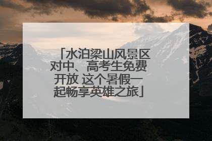 水泊梁山风景区对中、高考生免费开放 这个暑假一起畅享英雄之旅