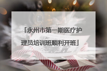 永州市第一期医疗护理员培训班顺利开班