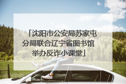 沈阳市公安局苏家屯分局联合辽宁省图书馆举办反诈小课堂
