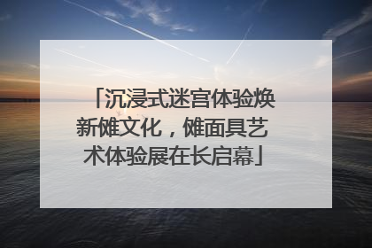 沉浸式迷宫体验焕新傩文化，傩面具艺术体验展在长启幕