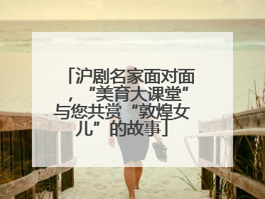 沪剧名家面对面，“美育大课堂”与您共赏“敦煌女儿”的故事