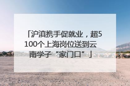 沪滇携手促就业，超5100个上海岗位送到云南学子“家门口”
