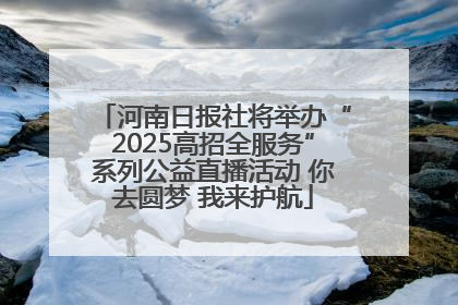 河南日报社将举办“2025高招全服务”系列公益直播活动 你去圆梦 我来护航