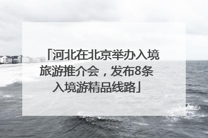 河北在北京举办入境旅游推介会，发布8条入境游精品线路