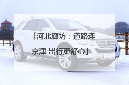 河北廊坊：道路连京津 出行更舒心