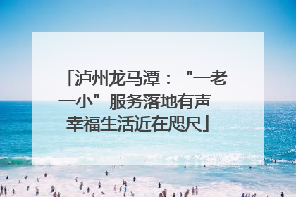泸州龙马潭：“一老一小”服务落地有声 幸福生活近在咫尺