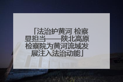 法治护黄河 检察显担当——陕北高原检察院为黄河流域发展注入法治动能