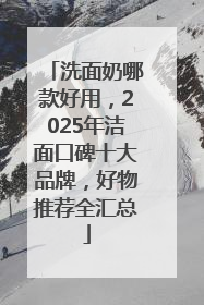 洗面奶哪款好用，2025年洁面口碑十大品牌，好物推荐全汇总