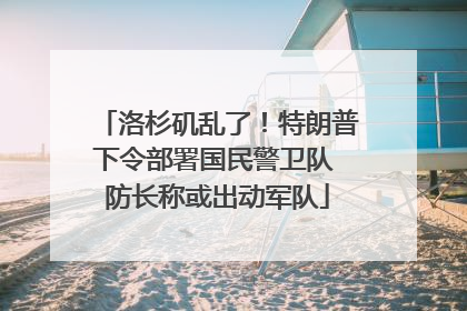 洛杉矶乱了！特朗普下令部署国民警卫队 防长称或出动军队