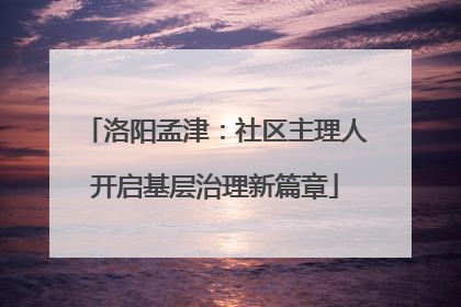 洛阳孟津：社区主理人开启基层治理新篇章
