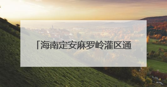 海南定安麻罗岭灌区通过关键验收 年节水199万方惠及十万人