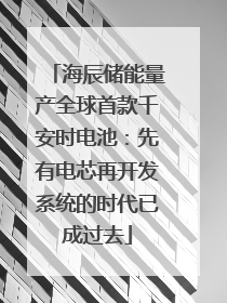 海辰储能量产全球首款千安时电池：先有电芯再开发系统的时代已成过去