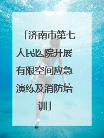 济南市第七人民医院开展有限空间应急演练及消防培训
