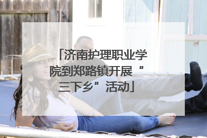 济南护理职业学院到郑路镇开展“三下乡”活动
