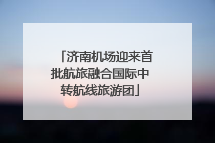 济南机场迎来首批航旅融合国际中转航线旅游团