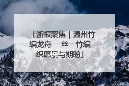 浙报聚焦｜温州竹编龙舟 一丝一竹编织愿景与期盼