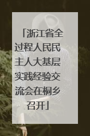 浙江省全过程人民民主人大基层实践经验交流会在桐乡召开