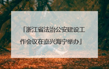 浙江省法治公安建设工作会议在嘉兴海宁举办