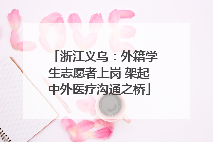 浙江义乌：外籍学生志愿者上岗 架起中外医疗沟通之桥