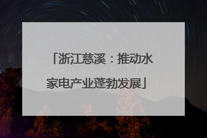 浙江慈溪：推动水家电产业蓬勃发展