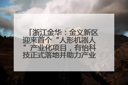 浙江金华：金义新区迎来首个“人形机器人”产业化项目，有怡科技正式落地并助力产业“加速度”