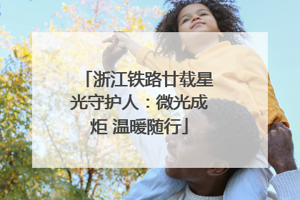 浙江铁路廿载星光守护人：微光成炬 温暖随行