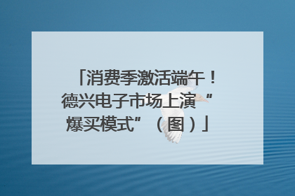 消费季激活端午！德兴电子市场上演“爆买模式”（图）