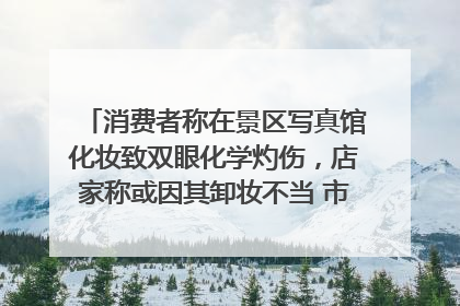 消费者称在景区写真馆化妆致双眼化学灼伤，店家称或因其卸妆不当 市场监管部门介入
