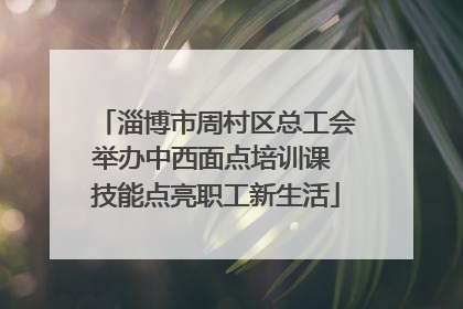 淄博市周村区总工会举办中西面点培训课 技能点亮职工新生活