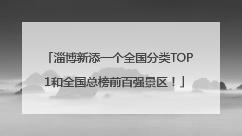 淄博新添一个全国分类TOP1和全国总榜前百强景区！