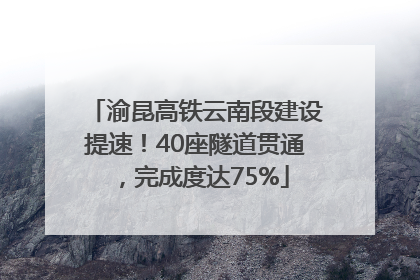 渝昆高铁云南段建设提速！40座隧道贯通，完成度达75%