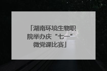 湖南环境生物职院举办庆“七一”微党课比赛