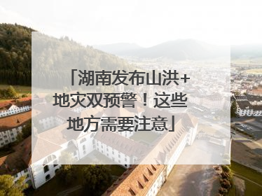 湖南发布山洪+地灾双预警！这些地方需要注意