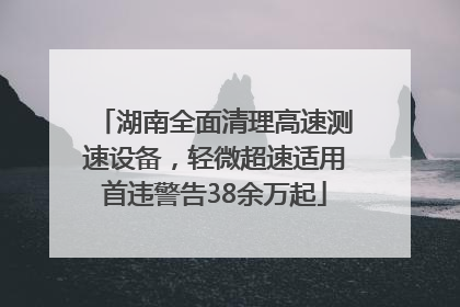 湖南全面清理高速测速设备，轻微超速适用首违警告38余万起