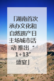 湖南首次承办文化和自然遗产日主场城市活动 推出“1+13”盛宴