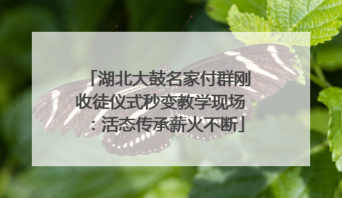 湖北大鼓名家付群刚收徒仪式秒变教学现场：活态传承薪火不断