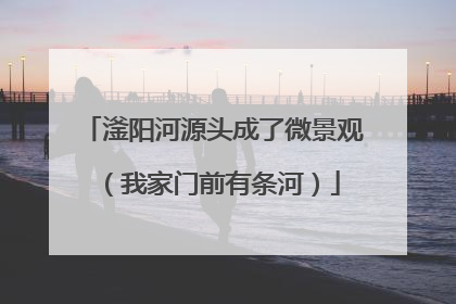 滏阳河源头成了微景观（我家门前有条河）