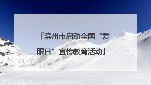 滨州市启动全国“爱眼日”宣传教育活动
