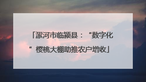 漯河市临颍县：“数字化”樱桃大棚助推农户增收