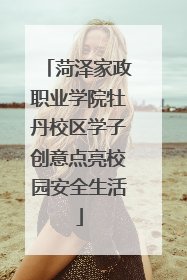 菏泽家政职业学院牡丹校区学子创意点亮校园安全生活